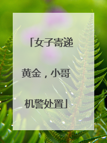 女子寄递黄金，小哥机警处置